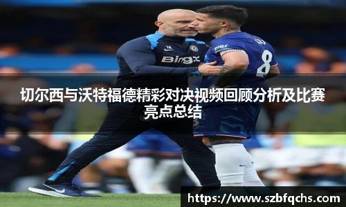 切尔西与沃特福德精彩对决视频回顾分析及比赛亮点总结