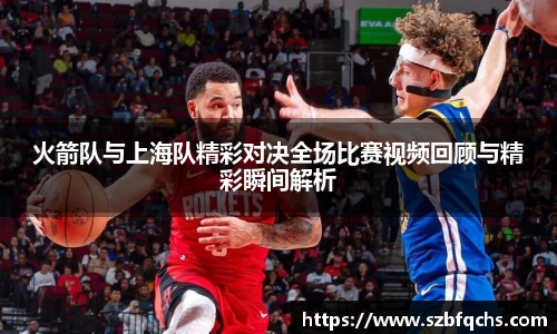 火箭队与上海队精彩对决全场比赛视频回顾与精彩瞬间解析